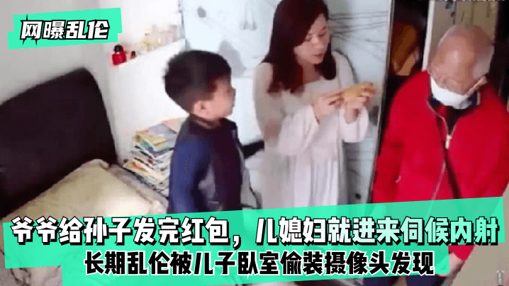 网曝乱伦爷爷给孙子发完红包，儿媳妇就进来伺候内射！长期乱伦被儿子卧室偷装摄像头发现！